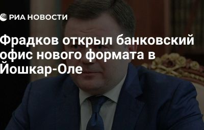 Фрадков открыл банковский офис нового формата в Йошкар-Оле