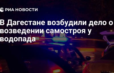 В Дагестане возбудили дело о возведении самостроя у водопада