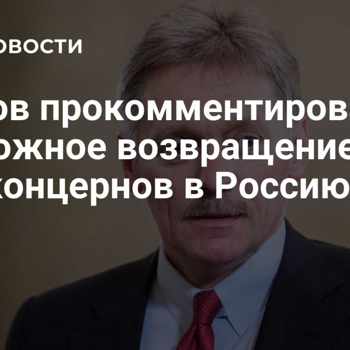 Песков прокомментировал возможное возвращение автоконцернов в Россию