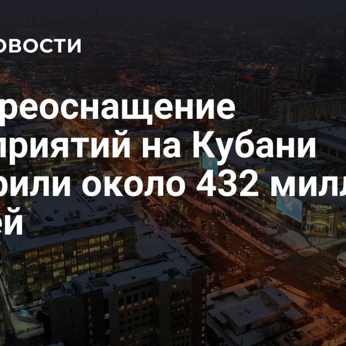 На переоснащение предприятий на Кубани одобрили около 432 миллиона рублей