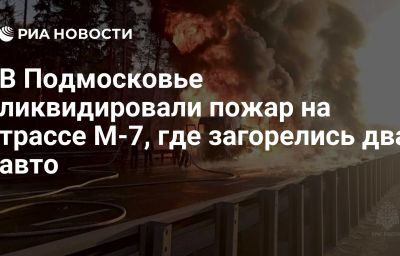 В Подмосковье ликвидировали пожар на трассе М-7, где загорелись два авто