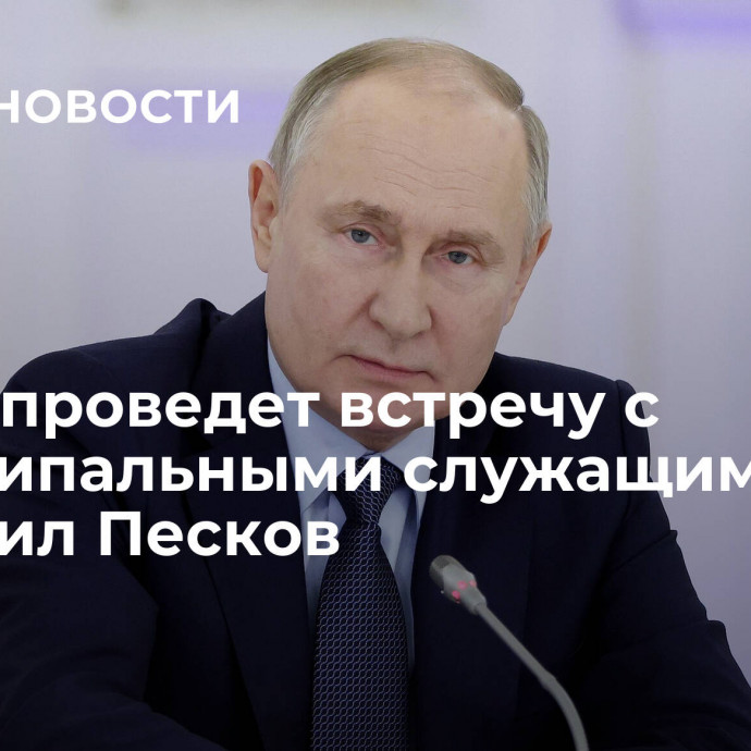 Путин проведет встречу с муниципальными служащими, сообщил Песков