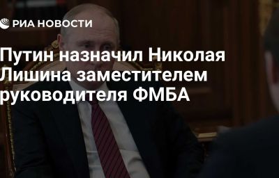 Путин назначил Николая Лишина заместителем руководителя ФМБА