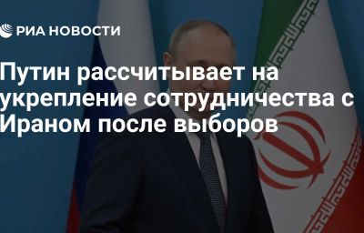 Путин рассчитывает на укрепление сотрудничества с Ираном после выборов