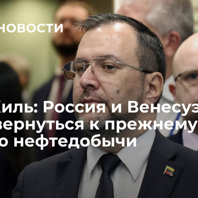 Иван Хиль: Россия и Венесуэла хотят вернуться к прежнему уровню нефтедобычи