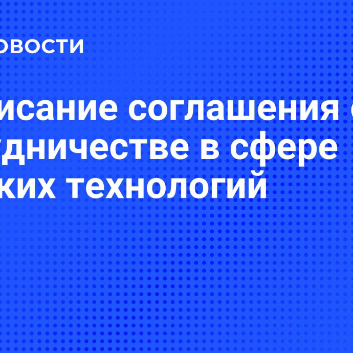 Подписание соглашения о сотрудничестве в сфере высоких технологий