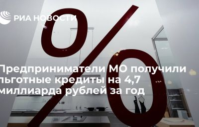 Предприниматели МО получили льготные кредиты на 4,7 миллиарда рублей за год