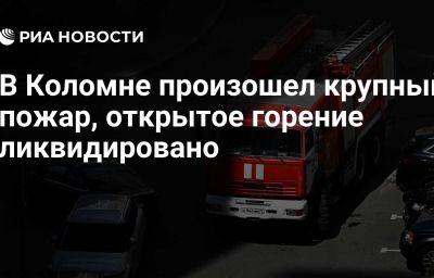 В Коломне произошел крупный пожар, открытое горение ликвидировано