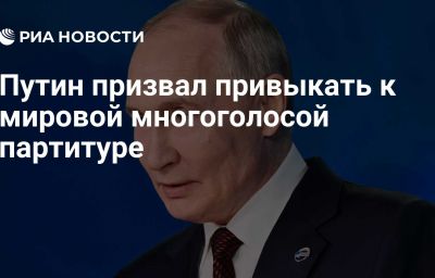 Путин призвал привыкать к мировой многоголосой партитуре