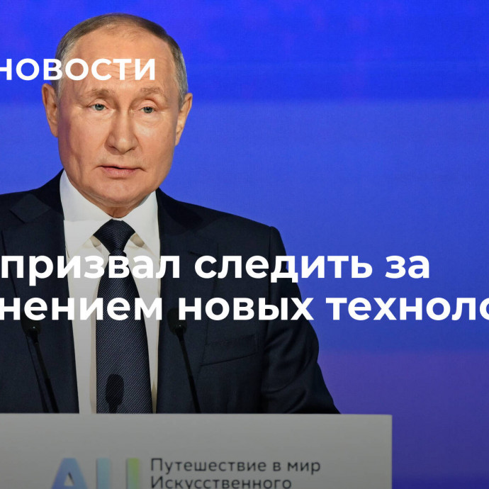 Путин призвал следить за применением новых технологий