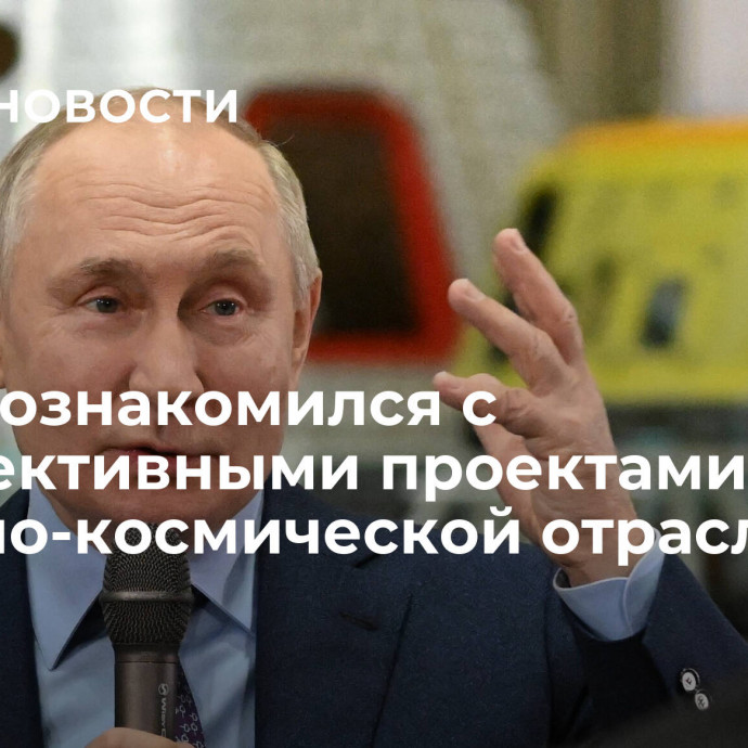 Путин ознакомился с перспективными проектами ракетно-космической отрасли