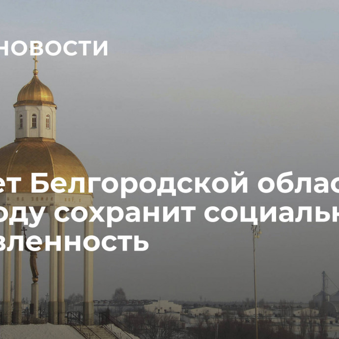 Бюджет Белгородской области в 2024 году сохранит социальную направленность