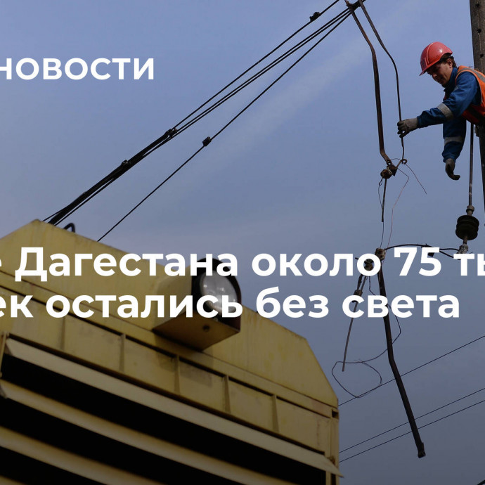 На юге Дагестана около 75 тысяч человек остались без света