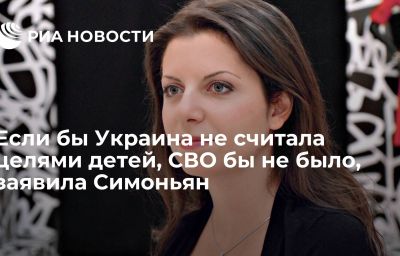 Если бы Украина не считала целями детей, СВО бы не было, заявила Симоньян