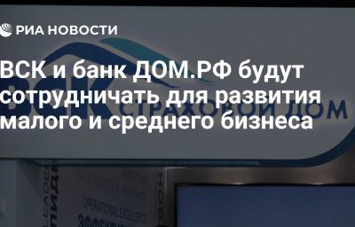 ВСК и банк ДОМ.РФ будут сотрудничать для развития малого и среднего бизнеса