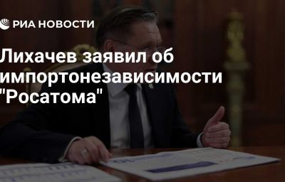 Лихачев заявил об импортонезависимости "Росатома"