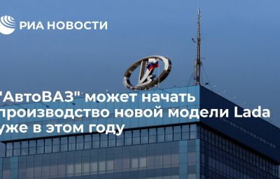 "АвтоВАЗ" может начать производство новой модели Lada уже в этом году