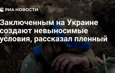 Заключенным на Украине создают невыносимые условия, рассказал пленный