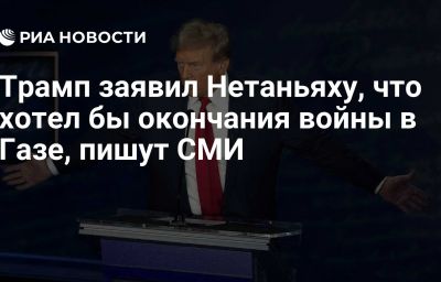 Трамп заявил Нетаньяху, что хотел бы окончания войны в Газе, пишут СМИ