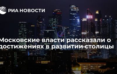 Московские власти рассказали о достижениях в развитии столицы