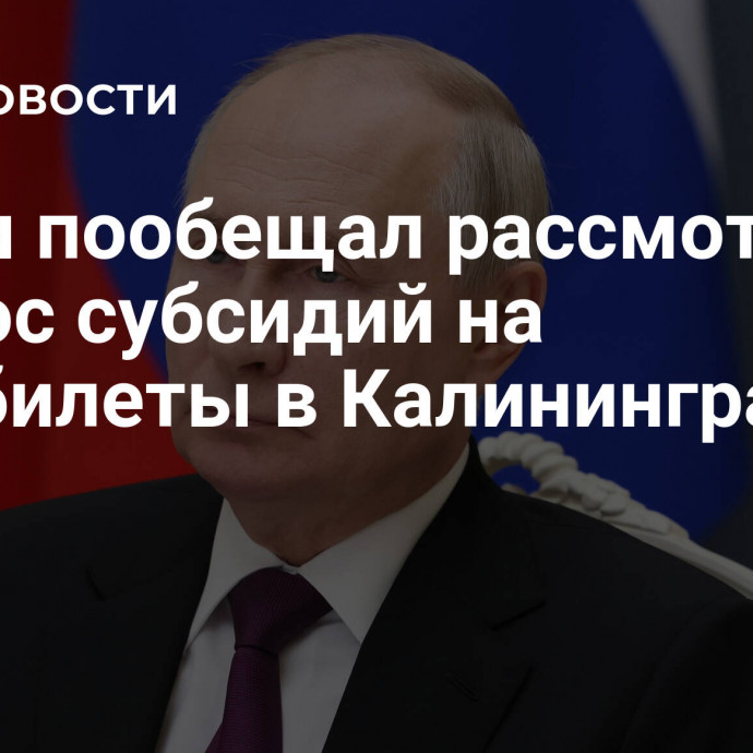 Путин пообещал рассмотреть вопрос субсидий на авиабилеты в Калининград