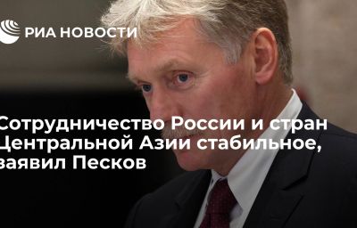 Сотрудничество России и стран Центральной Азии стабильное, заявил Песков