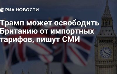 Трамп может освободить Британию от импортных тарифов, пишут СМИ