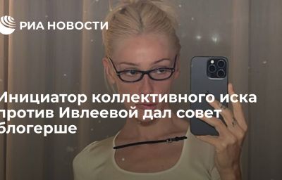 Инициатор коллективного иска против  Ивлеевой дал совет блогерше