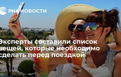 Эксперты составили список вещей, которые необходимо сделать перед поездкой