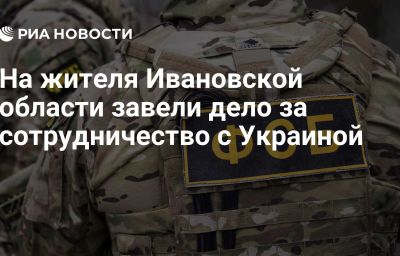 На жителя Ивановской области завели дело за сотрудничество с Украиной