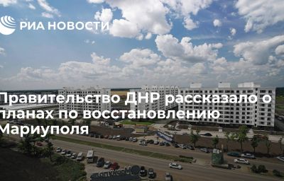 Правительство ДНР рассказало о планах по восстановлению Мариуполя