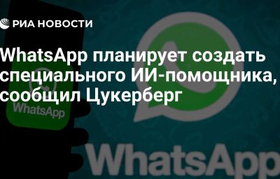 WhatsApp планирует создать специального ИИ-помощника, сообщил Цукерберг