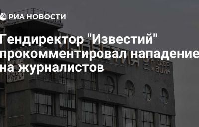 Гендиректор "Известий" прокомментировал нападение на журналистов