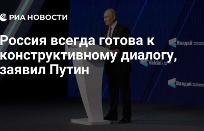 Россия всегда готова к конструктивному диалогу, заявил Путин