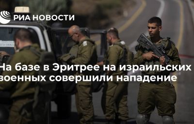 На базе в Эритрее на израильских военных совершили нападение