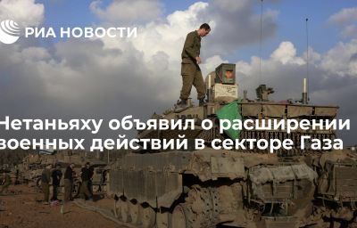 Нетаньяху объявил о расширении военных действий в секторе Газа