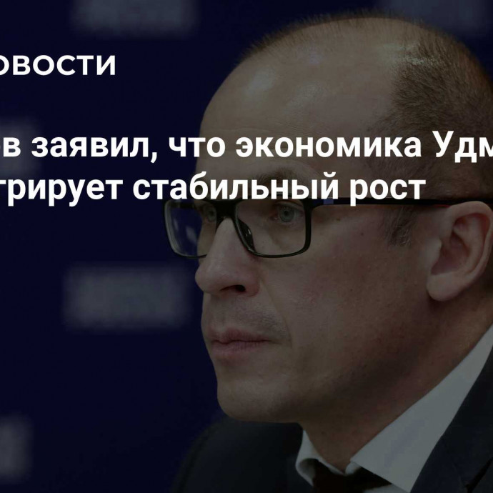 Бречалов заявил, что экономика Удмуртии демонстрирует стабильный рост