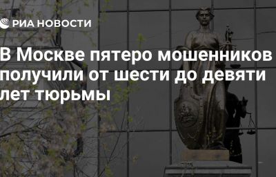 В Москве пятеро мошенников получили от шести до девяти лет тюрьмы