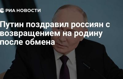 Путин поздравил россиян с возвращением на родину после обмена