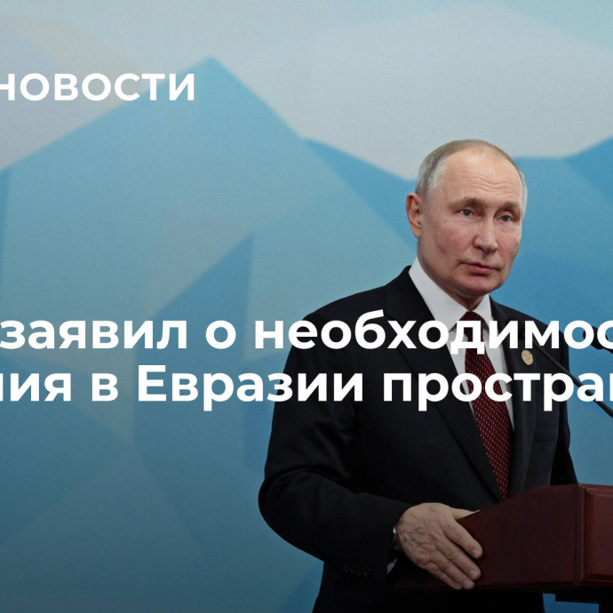 Путин заявил о необходимости создания в Евразии пространства мира