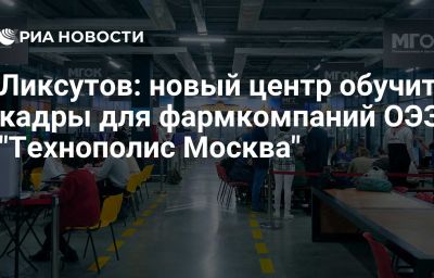 Ликсутов: новый центр обучит кадры для фармкомпаний ОЭЗ "Технополис Москва"