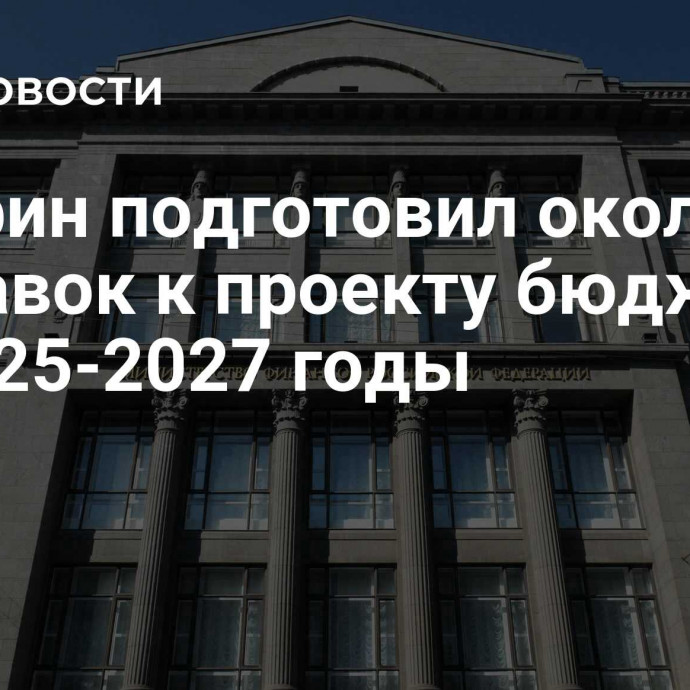 Минфин подготовил около 900 поправок к проекту бюджета на 2025-2027 годы