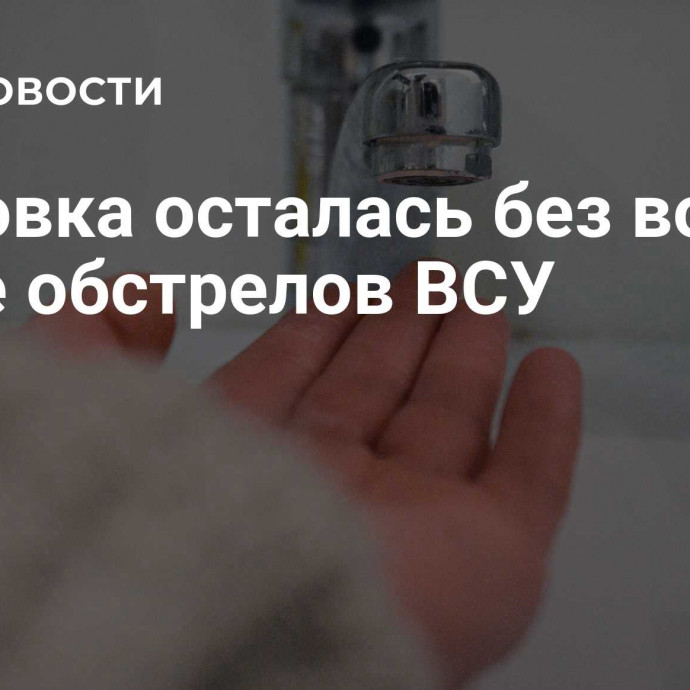 Горловка осталась без воды после обстрелов ВСУ