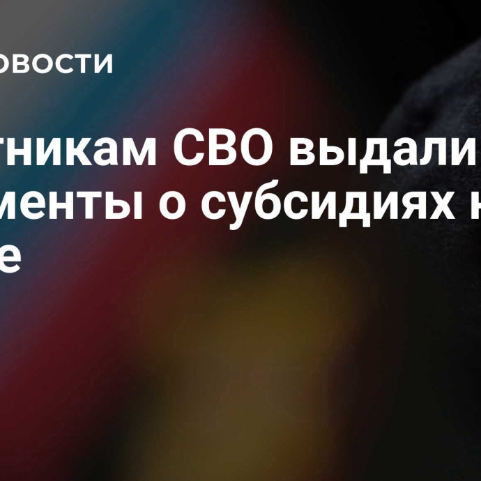 Участникам СВО выдали документы о субсидиях на жилье