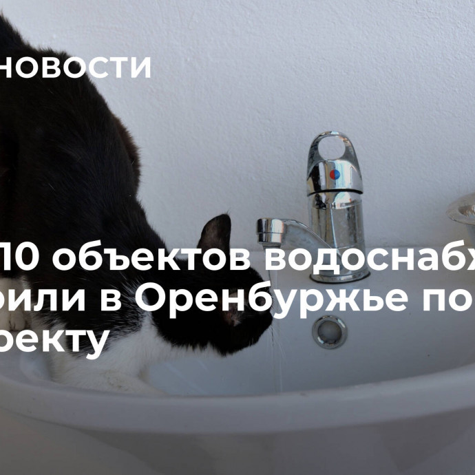 Более 10 объектов водоснабжения построили в Оренбуржье по нацпроекту