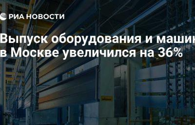 Выпуск оборудования и машин в Москве увеличился на 36%