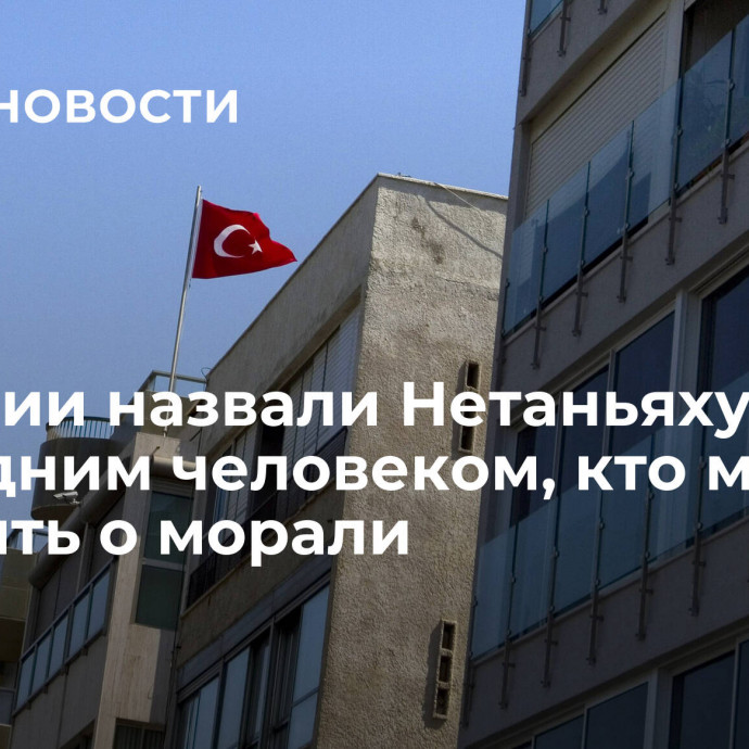 В Турции назвали Нетаньяху последним человеком, кто может говорить о морали