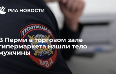 В Перми в торговом зале гипермаркета нашли тело мужчины