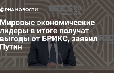 Мировые экономические лидеры в итоге получат выгоды от БРИКС, заявил Путин