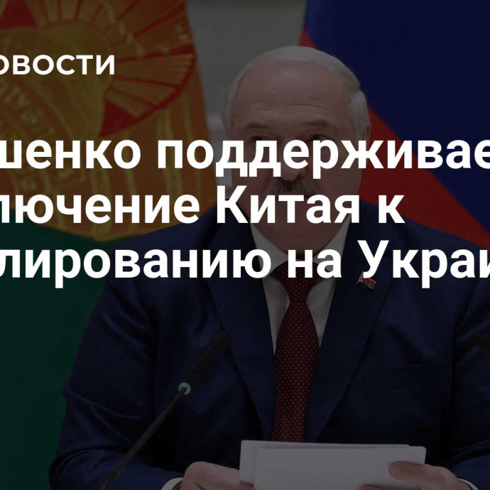 Лукашенко поддерживает подключение Китая к урегулированию на Украине